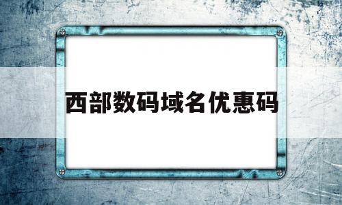 西部数码域名优惠码(西部数码优惠券码)