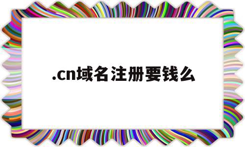 关于.cn域名注册要钱么的信息,关于.cn域名注册要钱么的信息,.cn域名注册要钱么,信息,百度,免费,第1张
