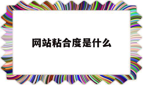 网站粘合度是什么(网站粘稠度名词解释),网站粘合度是什么,信息,视频,微信,第1张 网站粘合度是什么(网站粘稠度名词解释),网站粘合度是什么(网站粘稠度名词解释),网站粘合度是什么,信息,视频,微信,第1张