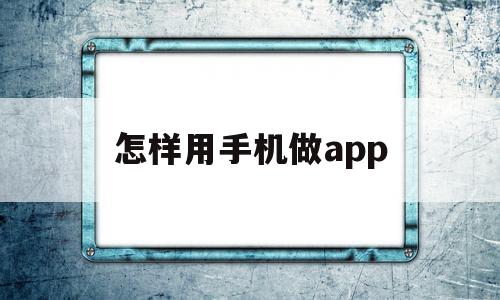 怎样用手机做app(怎样用手机做毕业证),怎样用手机做app(怎样用手机做毕业证),怎样用手机做app,APP,app,第1张