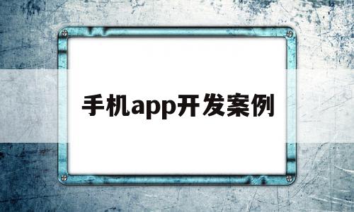 手机app开发案例(手机app开发案例分享)