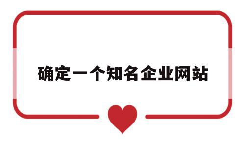 确定一个知名企业网站(确定一个知名企业网站,一个用户网站,一个学校网站)