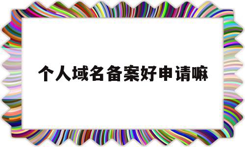 个人域名备案好申请嘛(个人域名备案可以做什么网站),个人域名备案好申请嘛(个人域名备案可以做什么网站),个人域名备案好申请嘛,信息,模板,视频,第1张