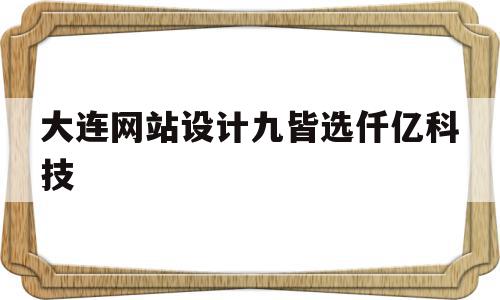 关于大连网站设计九皆选仟亿科技的信息,关于大连网站设计九皆选仟亿科技的信息,大连网站设计九皆选仟亿科技,信息,APP,科技,第1张
