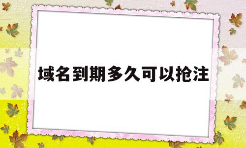 域名到期多久可以抢注(域名到期后多久可以重新注册),域名到期多久可以抢注,浏览器,域名注册,投资,第1张 域名到期多久可以抢注(域名到期后多久可以重新注册),域名到期多久可以抢注(域名到期后多久可以重新注册),域名到期多久可以抢注,浏览器,域名注册,投资,第1张