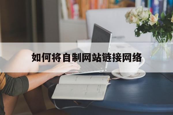 如何将自制网站链接网络(如何将自制网站链接网络下载)