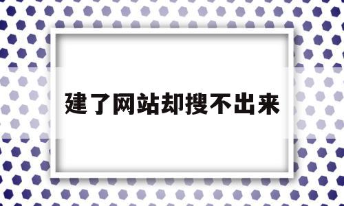 建了网站却搜不出来(建了网站却搜不出来怎么回事)