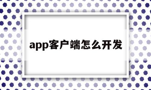 app客户端怎么开发(app客户端怎么开发的)