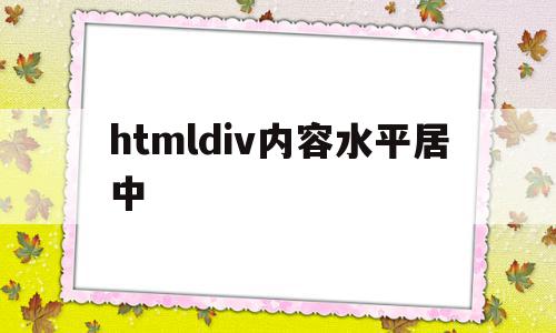 htmldiv内容水平居中(html水平居中和垂直居中怎么设置)