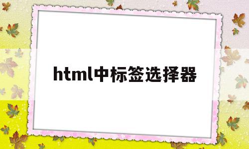 html中标签选择器(html标签选择器有哪些)