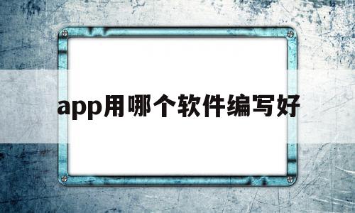 app用哪个软件编写好(用什么软件写编程)