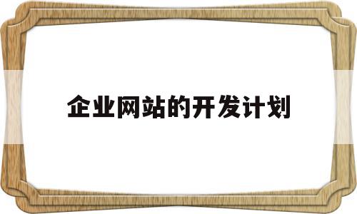 企业网站的开发计划(企业网站的开发计划方案),企业网站的开发计划(企业网站的开发计划方案),企业网站的开发计划,信息,营销,网站建设,第1张