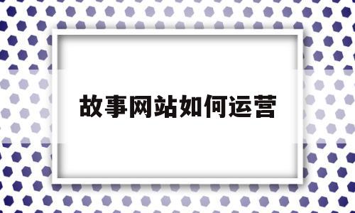 故事网站如何运营(讲故事网站有哪些),故事网站如何运营(讲故事网站有哪些),故事网站如何运营,文章,微信,APP,第1张