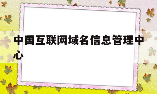 中国互联网域名信息管理中心(中国互联网络域名管理办法百科),中国互联网域名信息管理中心(中国互联网络域名管理办法百科),中国互联网域名信息管理中心,信息,百度,域名注册,第1张