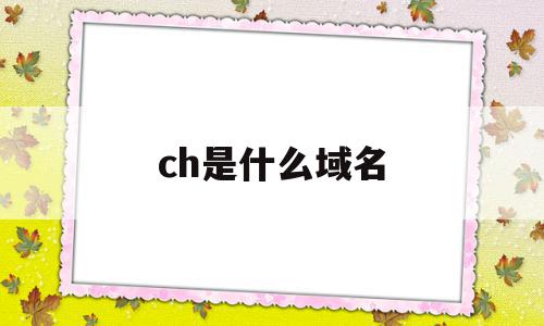 ch是什么域名(ch域名是哪个国家),ch是什么域名(ch域名是哪个国家),ch是什么域名,信息,投资,是什么,第1张