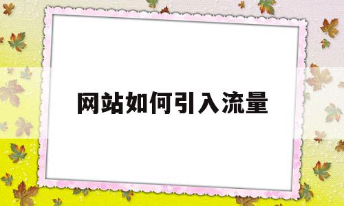 网站如何引入流量(网站如何靠流量盈利),网站如何引入流量,百度,文章,营销,第1张 网站如何引入流量(网站如何靠流量盈利),网站如何引入流量(网站如何靠流量盈利),网站如何引入流量,百度,文章,营销,第1张