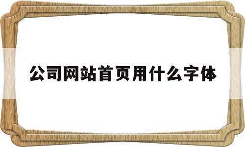 公司网站首页用什么字体(公司网站首页用什么字体好看),公司网站首页用什么字体,百度,文章,是什么,第1张 公司网站首页用什么字体(公司网站首页用什么字体好看),公司网站首页用什么字体(公司网站首页用什么字体好看),公司网站首页用什么字体,百度,文章,是什么,第1张