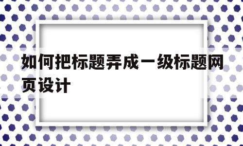 如何把标题弄成一级标题网页设计(如何将标题设为一级标题),如何把标题弄成一级标题网页设计(如何将标题设为一级标题),如何把标题弄成一级标题网页设计,信息,百度,文章,第1张