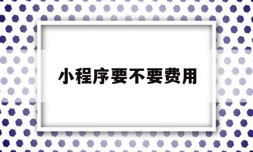 小程序要不要费用的简单介绍