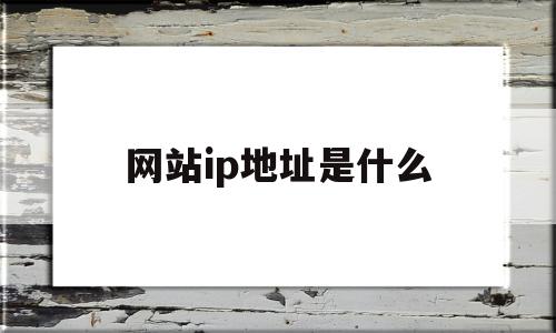 网站ip地址是什么(网址的ip地址是什么)