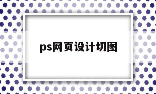ps网页设计切图(ps用切片怎么切网页截图),ps网页设计切图(ps用切片怎么切网页截图),ps网页设计切图,Photoshop,第1张