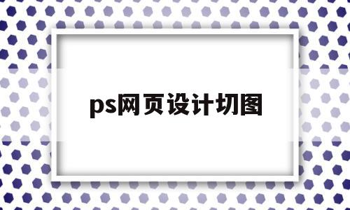 ps网页设计切图(ps用切片怎么切网页截图)