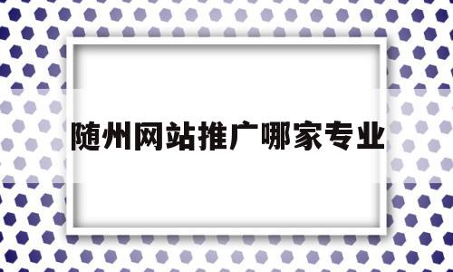 随州网站推广哪家专业(随州网站推广哪家专业公司好),随州网站推广哪家专业,视频,营销,APP,第1张 随州网站推广哪家专业(随州网站推广哪家专业公司好),随州网站推广哪家专业(随州网站推广哪家专业公司好),随州网站推广哪家专业,视频,营销,APP,第1张