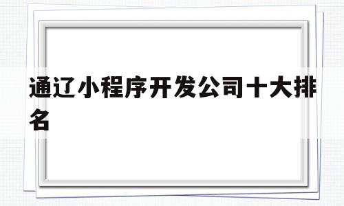 关于通辽小程序开发公司十大排名的信息,关于通辽小程序开发公司十大排名的信息,通辽小程序开发公司十大排名,信息,模板,科技,第1张