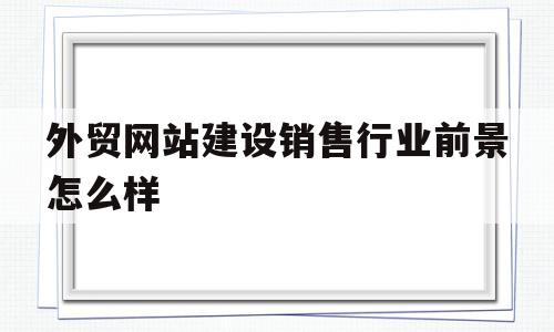 外贸网站建设销售行业前景怎么样(外贸网站建设销售行业前景怎么样啊),外贸网站建设销售行业前景怎么样(外贸网站建设销售行业前景怎么样啊),外贸网站建设销售行业前景怎么样,网站建设,网站设计,电子商务,第1张