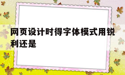 网页设计时得字体模式用锐利还是(制作网页时使用的字体用户都能看到吗)