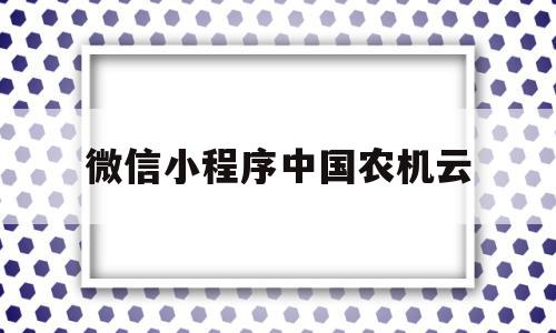 微信小程序中国农机云(中国农机云怎么修改密码),微信小程序中国农机云(中国农机云怎么修改密码),微信小程序中国农机云,信息,视频,微信,第1张