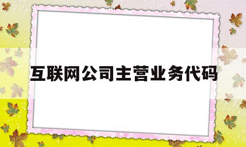 互联网公司主营业务代码(互联网公司主营业务代码是多少),互联网公司主营业务代码(互联网公司主营业务代码是多少),互联网公司主营业务代码,信息,百度,营销,第1张