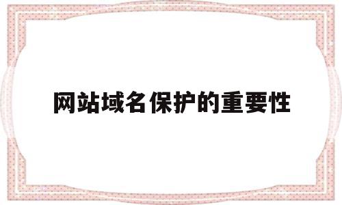 网站域名保护的重要性(网站域名保护的重要性和意义)