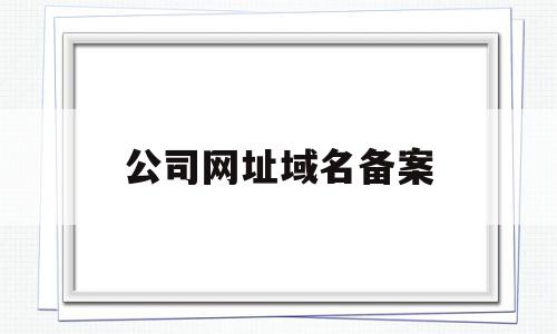 公司网址域名备案(网站域名备案需要多长时间),公司网址域名备案(网站域名备案需要多长时间),公司网址域名备案,信息,免费,网站域名,第1张