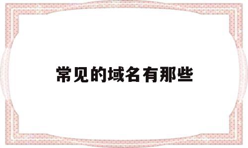 常见的域名有那些(常见的域名有那些类型),常见的域名有那些(常见的域名有那些类型),常见的域名有那些,信息,企业网站,关键词,第1张