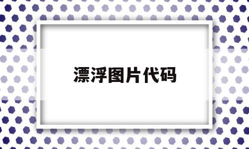 漂浮图片代码(漂浮图片代码怎么写),漂浮图片代码(漂浮图片代码怎么写),漂浮图片代码,模板,百度,浏览器,第1张
