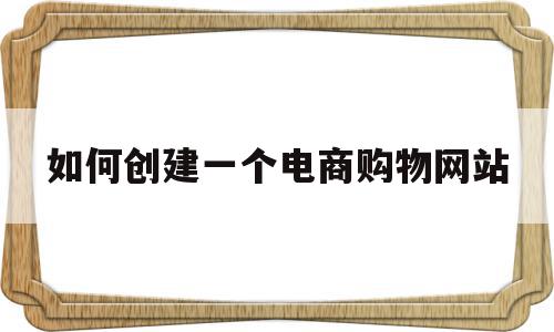 如何创建一个电商购物网站(怎样建立一个自己的购物网站),如何创建一个电商购物网站(怎样建立一个自己的购物网站),如何创建一个电商购物网站,信息,视频,营销,第1张