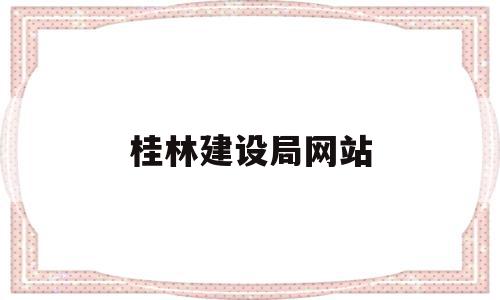 桂林建设局网站(桂林建设局网站首页),桂林建设局网站(桂林建设局网站首页),桂林建设局网站,信息,百度,浏览器,第1张