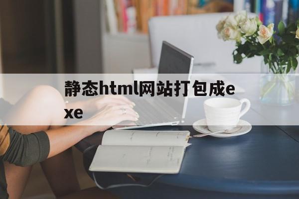 静态html网站打包成exe(如何将html打包成apk)