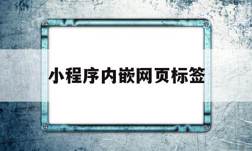 小程序内嵌网页标签(小程序内嵌网页标签怎么设置)