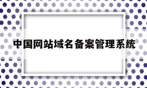 中国网站域名备案管理系统(中国网站域名备案管理系统官网),中国网站域名备案管理系统(中国网站域名备案管理系统官网),中国网站域名备案管理系统,信息,百度,浏览器,第1张