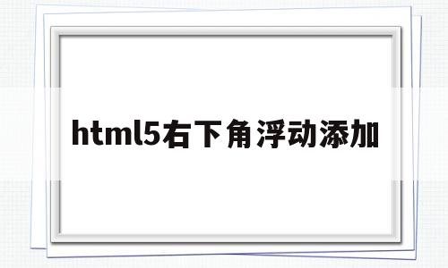 html5右下角浮动添加的简单介绍,html5右下角浮动添加的简单介绍,html5右下角浮动添加,百度,浏览器,html,第1张