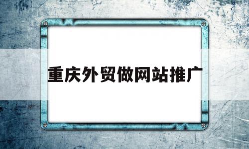 重庆外贸做网站推广(重庆外贸做网站推广的公司),重庆外贸做网站推广(重庆外贸做网站推广的公司),重庆外贸做网站推广,信息,营销,网站建设,第1张