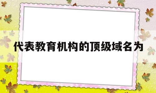 代表教育机构的顶级域名为(下列顶级域名中表示教育机构的是)