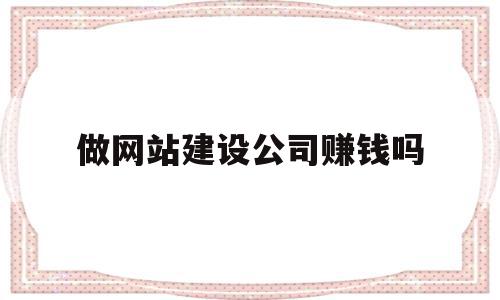 做网站建设公司赚钱吗(做网站建设公司赚钱吗知乎),做网站建设公司赚钱吗(做网站建设公司赚钱吗知乎),做网站建设公司赚钱吗,百度,营销,浏览器,第1张