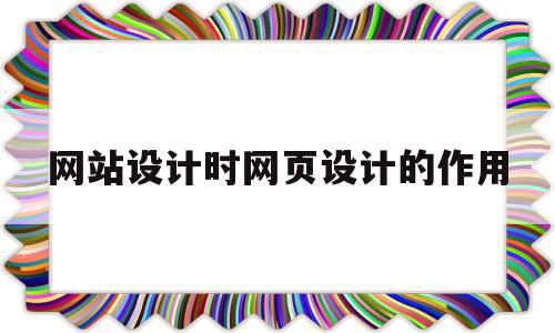 网站设计时网页设计的作用(网站设计时网页设计的作用有哪些)