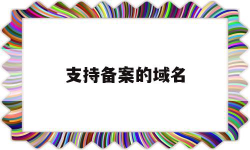 支持备案的域名(支持备案的域名是什么)