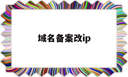 域名备案改ip(域名备案了可以换服务器吗),域名备案改ip(域名备案了可以换服务器吗),域名备案改ip,信息,浏览器,网站域名,第1张