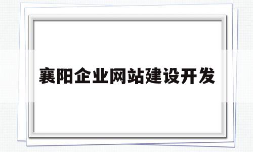 襄阳企业网站建设开发(襄阳企业网站建设开发项目)