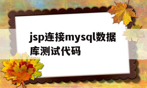 jsp连接mysql数据库测试代码的简单介绍